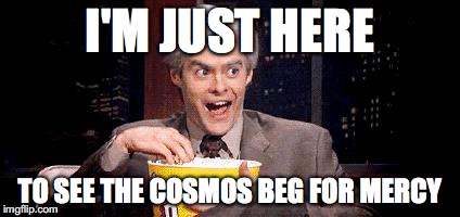 I'm Just Here for the .... | I'M JUST HERE; TO SEE THE COSMOS BEG FOR MERCY | image tagged in i'm just here for the | made w/ Imgflip meme maker