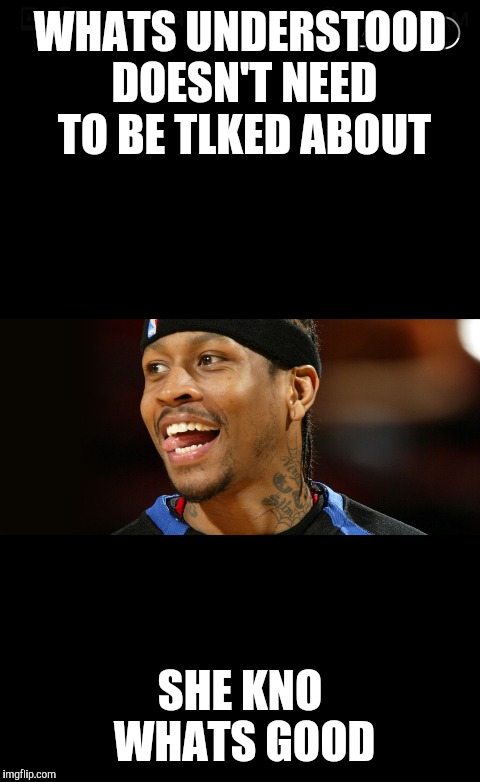 Whats understood | WHATS UNDERSTOOD DOESN'T NEED TO BE TLKED ABOUT; SHE KNO WHATS GOOD | image tagged in allen iverson | made w/ Imgflip meme maker