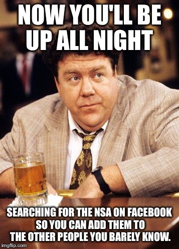 NOW YOU'LL BE UP ALL NIGHT SEARCHING FOR THE NSA ON FACEBOOK SO YOU CAN ADD THEM TO THE OTHER PEOPLE YOU BARELY KNOW. | made w/ Imgflip meme maker
