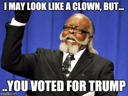 Too Damn High | I MAY LOOK LIKE A CLOWN, BUT... ..YOU VOTED FOR TRUMP | image tagged in memes,too damn high | made w/ Imgflip meme maker