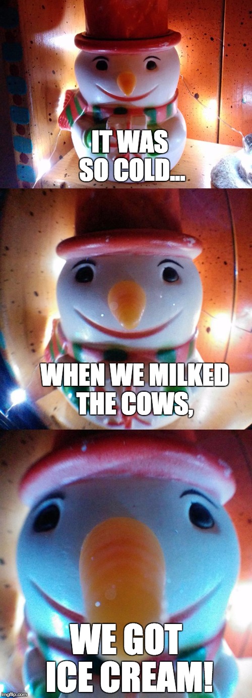 It was so cold... milk | IT WAS SO COLD... WHEN WE MILKED THE COWS, WE GOT ICE CREAM! | image tagged in snow joke,letsgetwordy,milk,ice cream,cows | made w/ Imgflip meme maker