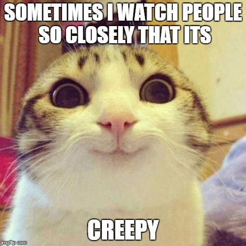 smiley cat | SOMETIMES I WATCH PEOPLE SO CLOSELY THAT ITS; CREEPY | image tagged in smiley cat | made w/ Imgflip meme maker