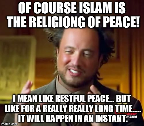Try "Islam acceptance" for instant relief! (side effects include pain for a short period of time. Must be an infidel to qualify) | OF COURSE ISLAM IS THE RELIGIONG OF PEACE! I MEAN LIKE RESTFUL PEACE... BUT LIKE FOR A REALLY REALLY LONG TIME..... IT WILL HAPPEN IN AN INSTANT. | image tagged in memes,ancient aliens,isis | made w/ Imgflip meme maker