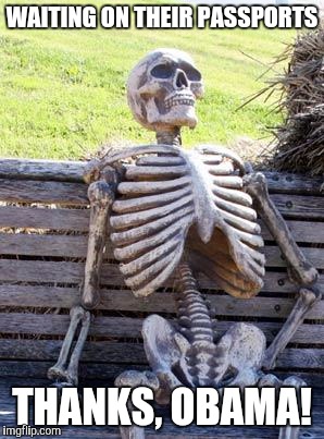 Waiting Skeleton Meme | WAITING ON THEIR PASSPORTS THANKS, OBAMA! | image tagged in memes,waiting skeleton | made w/ Imgflip meme maker