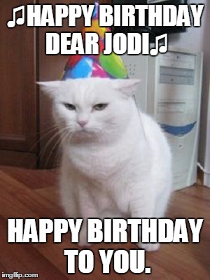 ♫HAPPY BIRTHDAY DEAR JODI♫; HAPPY BIRTHDAY TO YOU. | image tagged in bday cat | made w/ Imgflip meme maker