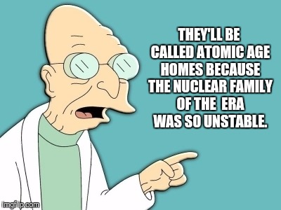THEY'LL BE CALLED ATOMIC AGE HOMES BECAUSE THE NUCLEAR FAMILY OF THE  ERA WAS SO UNSTABLE. | made w/ Imgflip meme maker