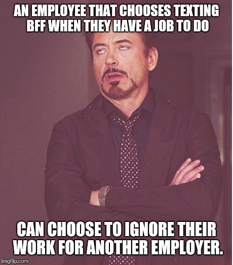 Face You Make Robert Downey Jr Meme | AN EMPLOYEE THAT CHOOSES TEXTING BFF WHEN THEY HAVE A JOB TO DO CAN CHOOSE TO IGNORE THEIR WORK FOR ANOTHER EMPLOYER. | image tagged in memes,face you make robert downey jr | made w/ Imgflip meme maker