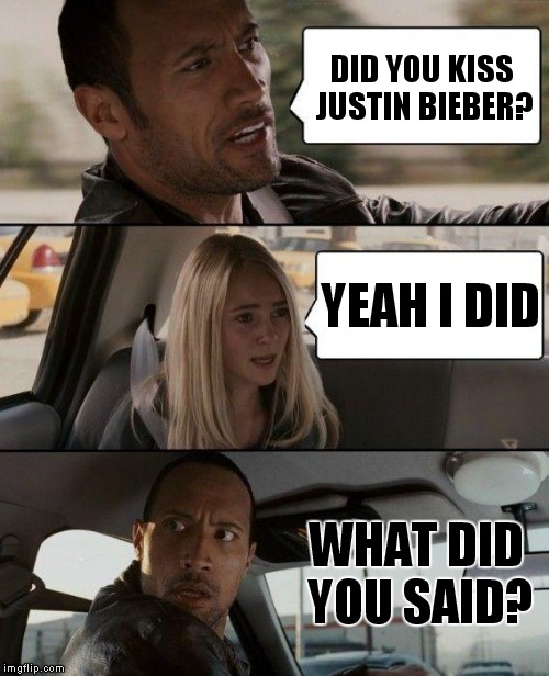 The Rock Driving | DID YOU KISS JUSTIN BIEBER? YEAH I DID; WHAT DID YOU SAID? | image tagged in memes,the rock driving | made w/ Imgflip meme maker
