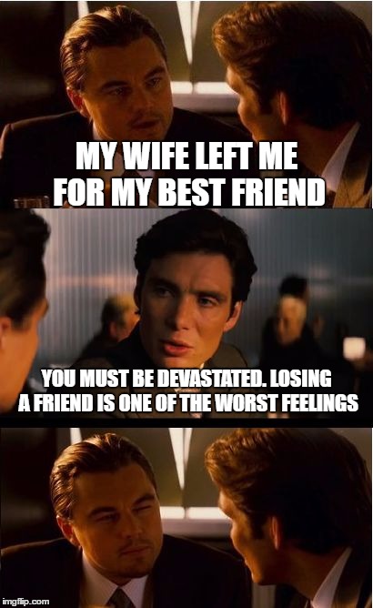 Inception Meme | MY WIFE LEFT ME FOR MY BEST FRIEND; YOU MUST BE DEVASTATED. LOSING A FRIEND IS ONE OF THE WORST FEELINGS | image tagged in memes,inception | made w/ Imgflip meme maker