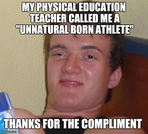 10 Guy Meme | MY PHYSICAL EDUCATION TEACHER CALLED ME A "UNNATURAL BORN ATHLETE"; THANKS FOR THE COMPLIMENT | image tagged in memes,10 guy | made w/ Imgflip meme maker