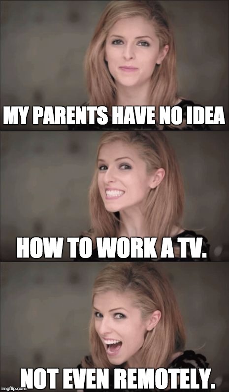The TV Shouldn't Be Smarter Than You! | MY PARENTS HAVE NO IDEA; HOW TO WORK A TV. NOT EVEN REMOTELY. | image tagged in memes,bad pun anna kendrick,parents | made w/ Imgflip meme maker
