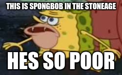 Spongegar | THIS IS SPONGBOB IN THE STONEAGE; HES SO POOR | image tagged in memes,spongegar | made w/ Imgflip meme maker