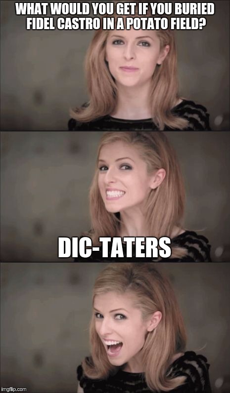 Bad Pun Anna Kendrick | WHAT WOULD YOU GET IF YOU BURIED FIDEL CASTRO IN A POTATO FIELD? DIC-TATERS | image tagged in memes,bad pun anna kendrick | made w/ Imgflip meme maker