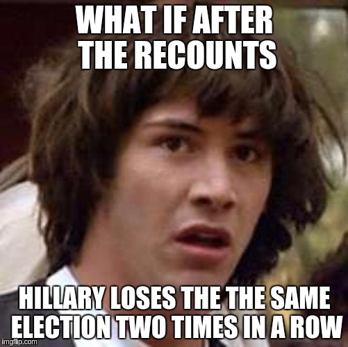 Conspiracy Keanu | WHAT IF AFTER THE RECOUNTS; HILLARY LOSES THE THE SAME ELECTION TWO TIMES IN A ROW | image tagged in memes,conspiracy keanu | made w/ Imgflip meme maker