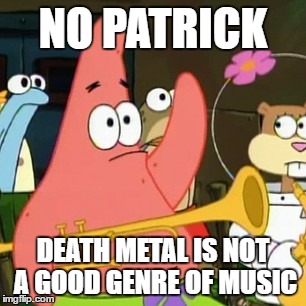 No Patrick | NO PATRICK; DEATH METAL IS NOT A GOOD GENRE OF MUSIC | image tagged in memes,no patrick | made w/ Imgflip meme maker