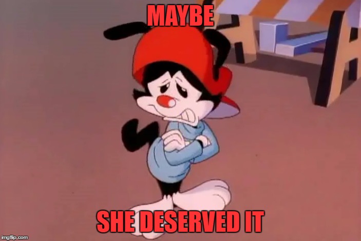 wakko | MAYBE SHE DESERVED IT | image tagged in wakko | made w/ Imgflip meme maker