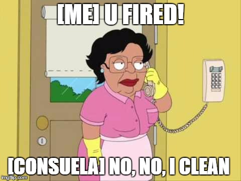 Consuela | [ME] U FIRED! [CONSUELA] NO, NO, I CLEAN | image tagged in memes,consuela | made w/ Imgflip meme maker