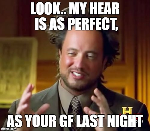 Ancient Aliens Meme | LOOK.. MY HEAR IS AS PERFECT, AS YOUR GF LAST NIGHT | image tagged in memes,ancient aliens | made w/ Imgflip meme maker