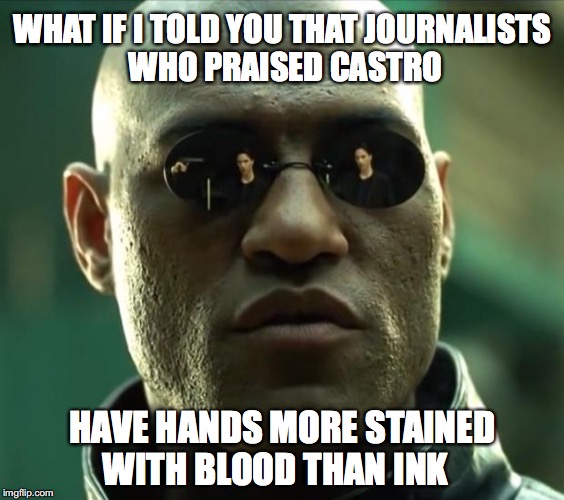 Stained With Blood | WHAT IF I TOLD YOU THAT JOURNALISTS WHO PRAISED CASTRO; HAVE HANDS MORE STAINED WITH BLOOD THAN INK | image tagged in morpheus,journalism,fidel castro | made w/ Imgflip meme maker