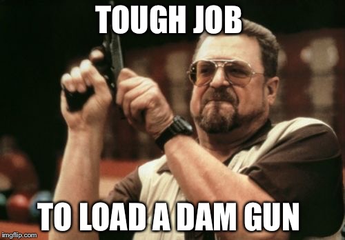 Am I The Only One Around Here Meme | TOUGH JOB; TO LOAD A DAM GUN | image tagged in memes,am i the only one around here | made w/ Imgflip meme maker