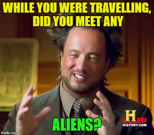 Ancient Aliens Meme | WHILE YOU WERE TRAVELLING, DID YOU MEET ANY ALIENS? | image tagged in memes,ancient aliens | made w/ Imgflip meme maker
