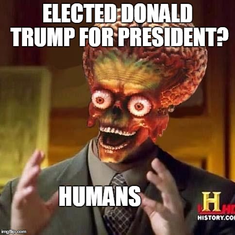 Humans... | ELECTED DONALD TRUMP FOR PRESIDENT? HUMANS | image tagged in aliens,humans,trump,donald trump | made w/ Imgflip meme maker