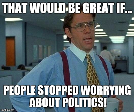 Don't worry about politics!
 | THAT WOULD BE GREAT IF... PEOPLE STOPPED WORRYING ABOUT POLITICS! | image tagged in memes,that would be great | made w/ Imgflip meme maker