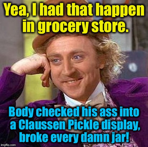 Creepy Condescending Wonka Meme | Yea, I had that happen in grocery store. Body checked his ass into a Claussen Pickle display, broke every damn jar! | image tagged in memes,creepy condescending wonka | made w/ Imgflip meme maker