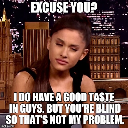 Ariana Grande | EXCUSE YOU? I DO HAVE A GOOD TASTE IN GUYS. BUT YOU'RE BLIND SO THAT'S NOT MY PROBLEM. | image tagged in ariana grande | made w/ Imgflip meme maker