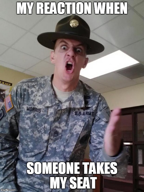 ARMY PISSED | MY REACTION WHEN; SOMEONE TAKES MY SEAT | image tagged in army pissed | made w/ Imgflip meme maker