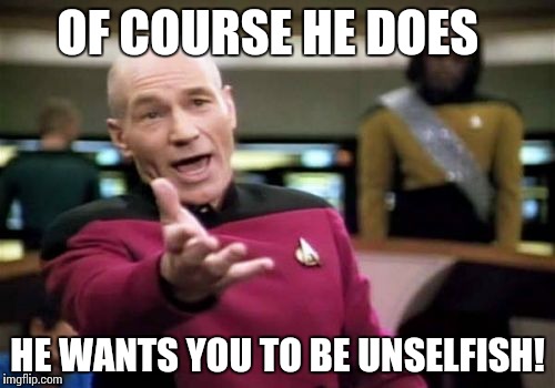 Picard Wtf Meme | OF COURSE HE DOES HE WANTS YOU TO BE UNSELFISH! | image tagged in memes,picard wtf | made w/ Imgflip meme maker