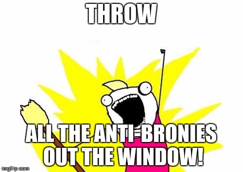 X All The Y Meme | THROW ALL THE ANTI-BRONIES OUT THE WINDOW! | image tagged in memes,x all the y | made w/ Imgflip meme maker