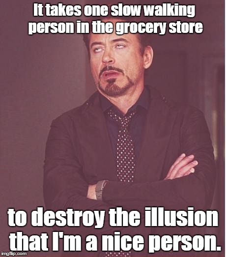 Face You Make Robert Downey Jr | It takes one slow walking person in the grocery store; to destroy the illusion that I'm a nice person. | image tagged in memes,face you make robert downey jr | made w/ Imgflip meme maker