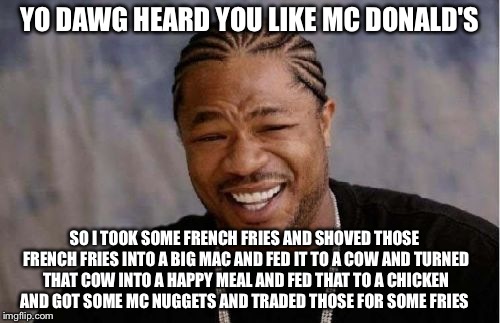 I could have made this way more complicated than this | YO DAWG HEARD YOU LIKE MC DONALD'S; SO I TOOK SOME FRENCH FRIES AND SHOVED THOSE FRENCH FRIES INTO A BIG MAC AND FED IT TO A COW AND TURNED THAT COW INTO A HAPPY MEAL AND FED THAT TO A CHICKEN AND GOT SOME MC NUGGETS AND TRADED THOSE FOR SOME FRIES | image tagged in memes,yo dawg heard you | made w/ Imgflip meme maker