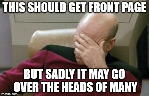 Captain Picard Facepalm Meme | THIS SHOULD GET FRONT PAGE BUT SADLY IT MAY GO OVER THE HEADS OF MANY | image tagged in memes,captain picard facepalm | made w/ Imgflip meme maker