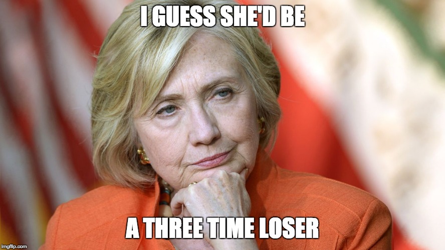 Hillary Disgusted | I GUESS SHE'D BE A THREE TIME LOSER | image tagged in hillary disgusted | made w/ Imgflip meme maker