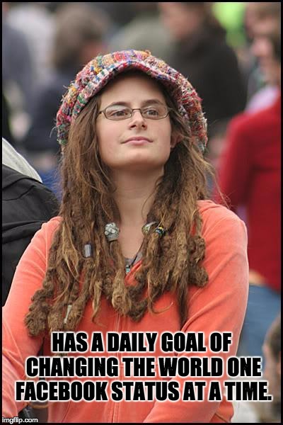 College liberal | HAS A DAILY GOAL OF CHANGING THE WORLD ONE FACEBOOK STATUS AT A TIME. | image tagged in college liberal | made w/ Imgflip meme maker
