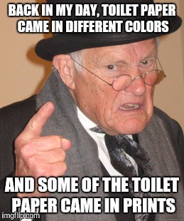 Back In My Day Meme | BACK IN MY DAY, TOILET PAPER CAME IN DIFFERENT COLORS AND SOME OF THE TOILET PAPER CAME IN PRINTS | image tagged in memes,back in my day | made w/ Imgflip meme maker