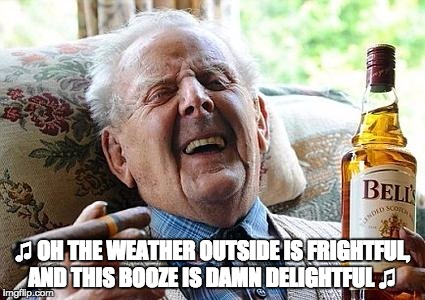 old man drinking and smoking | ♫ OH THE WEATHER OUTSIDE IS FRIGHTFUL, AND THIS BOOZE IS DAMN DELIGHTFUL ♫ | image tagged in old man drinking and smoking | made w/ Imgflip meme maker