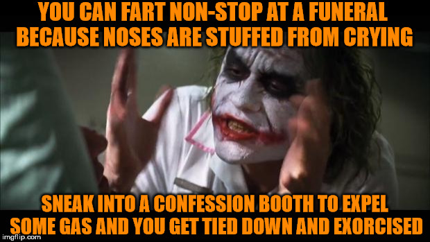 And everybody loses their minds Meme | YOU CAN FART NON-STOP AT A FUNERAL BECAUSE NOSES ARE STUFFED FROM CRYING; SNEAK INTO A CONFESSION BOOTH TO EXPEL SOME GAS AND YOU GET TIED DOWN AND EXORCISED | image tagged in memes,and everybody loses their minds | made w/ Imgflip meme maker