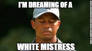 I'M DREAMING OF A; WHITE MISTRESS | image tagged in tiger woods | made w/ Imgflip meme maker
