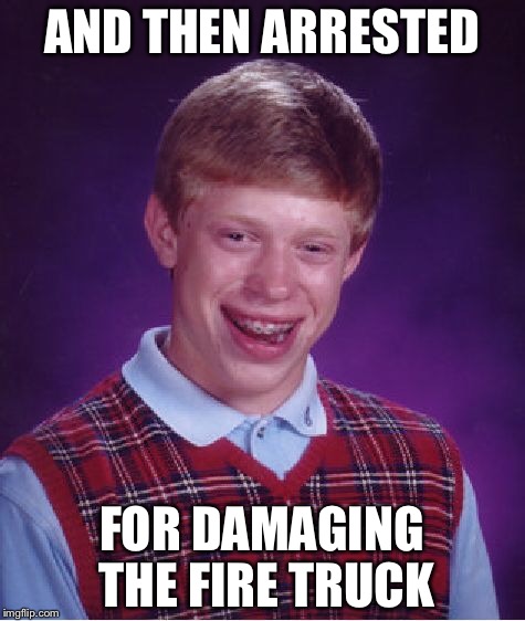 Bad Luck Brian Meme | AND THEN ARRESTED FOR DAMAGING THE FIRE TRUCK | image tagged in memes,bad luck brian | made w/ Imgflip meme maker