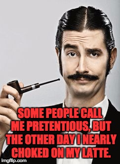 Pretentious Guy | SOME PEOPLE CALL ME PRETENTIOUS, BUT THE OTHER DAY I NEARLY CHOKED ON MY LATTE. | image tagged in pretentious guy | made w/ Imgflip meme maker