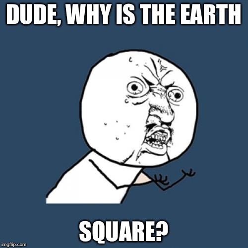 Y U No Meme | DUDE, WHY IS THE EARTH; SQUARE? | image tagged in memes,y u no | made w/ Imgflip meme maker