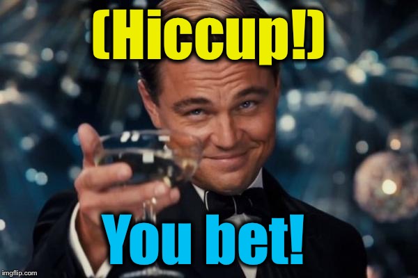 Leonardo Dicaprio Cheers Meme | (Hiccup!) You bet! | image tagged in memes,leonardo dicaprio cheers | made w/ Imgflip meme maker