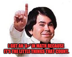 Midgetplane | I GOT AN 'A+' IN MATH BECAUSE IT'S THE LITTLE THINGS THAT COUNT. | image tagged in midgetplane | made w/ Imgflip meme maker