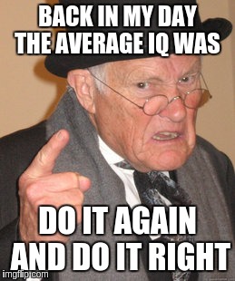 Back In My Day Meme | BACK IN MY DAY THE AVERAGE IQ WAS; DO IT AGAIN AND DO IT RIGHT | image tagged in memes,back in my day | made w/ Imgflip meme maker