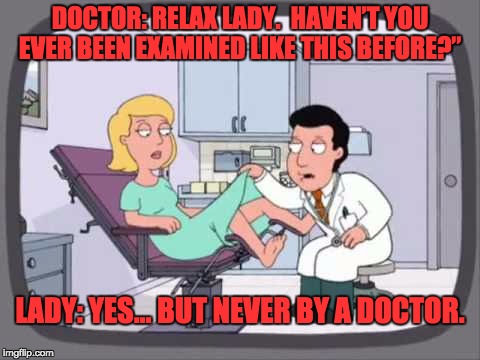 Sad old man gay gynecologist family guy | DOCTOR: RELAX LADY.  HAVEN’T YOU EVER BEEN EXAMINED LIKE THIS BEFORE?”; LADY: YES... BUT NEVER BY A DOCTOR. | image tagged in sad old man gay gynecologist family guy | made w/ Imgflip meme maker