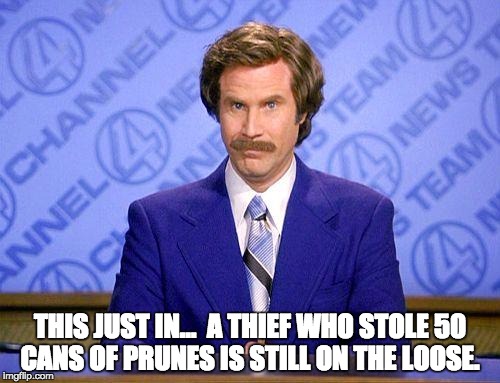 anchorman news update | THIS JUST IN…  A THIEF WHO STOLE 50 CANS OF PRUNES IS STILL ON THE LOOSE. | image tagged in anchorman news update | made w/ Imgflip meme maker