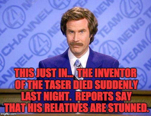 anchorman news update | THIS JUST IN...  THE INVENTOR OF THE TASER DIED SUDDENLY LAST NIGHT.  REPORTS SAY THAT HIS RELATIVES ARE STUNNED. | image tagged in anchorman news update | made w/ Imgflip meme maker
